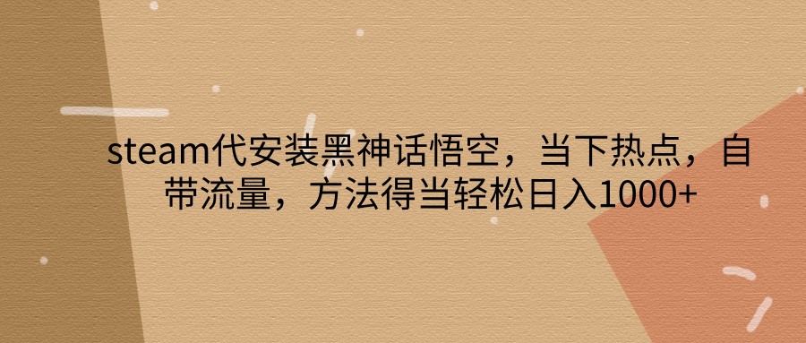 steam代安装黑神话悟空，当下热点，自带流量，方法得当轻松日入1000+-跃知万川