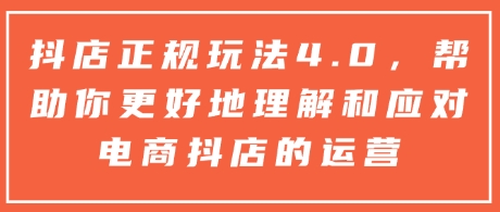 抖店正规玩法4.0，帮助你更好地理解和应对电商抖店的运营-跃知万川