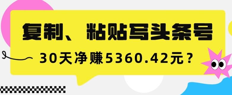复制、粘贴写头条号，10分钟1篇，30天净赚5360.42元？-跃知万川