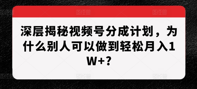 深层揭秘视频号分成计划，为什么别人可以做到轻松月入1W+?-跃知万川