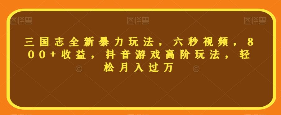 三国志全新暴力玩法，六秒视频，800+收益，抖音游戏高阶玩法，轻松月入过万【揭秘】-跃知万川