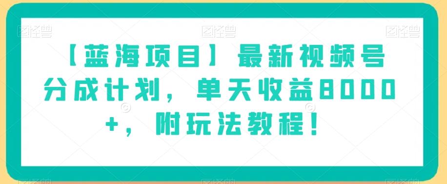 【蓝海项目】最新视频号分成计划，单天收益8000+，附玩法教程！-跃知万川