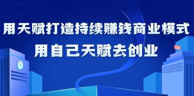 如何利用天赋打造持续赚钱商业模式，用自己天赋去创业(21节课)-跃知万川
