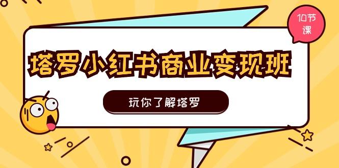 塔罗小红书商业变现实操班，玩你了解塔罗，玩转小红书塔罗变现(10节课-跃知万川