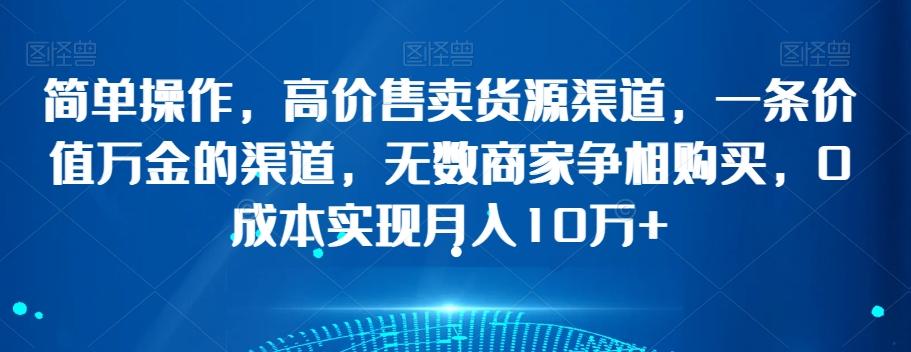 简单操作，高价售卖货源渠道，一条价值万金的渠道，无数商家争相购买，0成本实现月入10万+【揭秘】-跃知万川