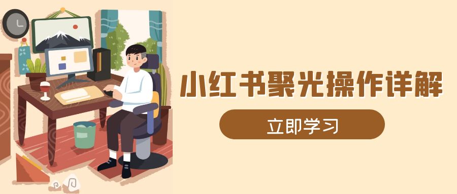 小红书聚光操作详解，涵盖素材、开户、定位、计划搭建等全流程实操-跃知万川