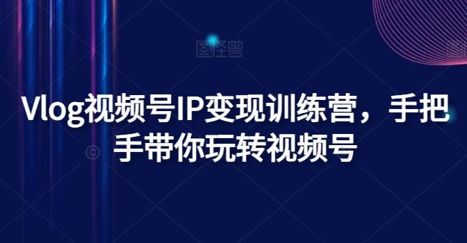 Vlog视频号IP变现训练营，手把手带你玩转视频号-跃知万川