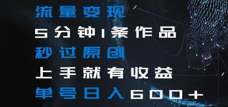流量变现5分钟1条作品秒过原创上手就有收益单号日入600+【揭秘】-跃知万川