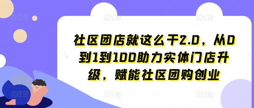社区团店就这么干2.0，从0到1到100助力实体门店升级，赋能社区团购创业-跃知万川