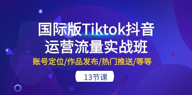 国际版Tiktok抖音运营流量实战班：账号定位/作品发布/热门推送/等等-13节-跃知万川