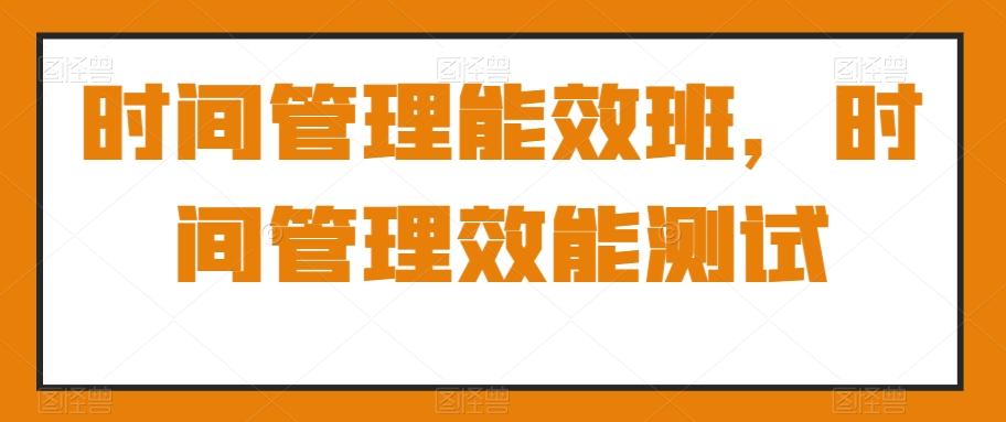 时间管理能效班，时间管理效能测试-跃知万川