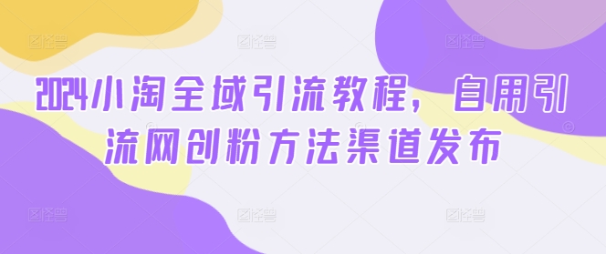 2024小淘全域引流教程，自用引流网创粉方法渠道发布-跃知万川