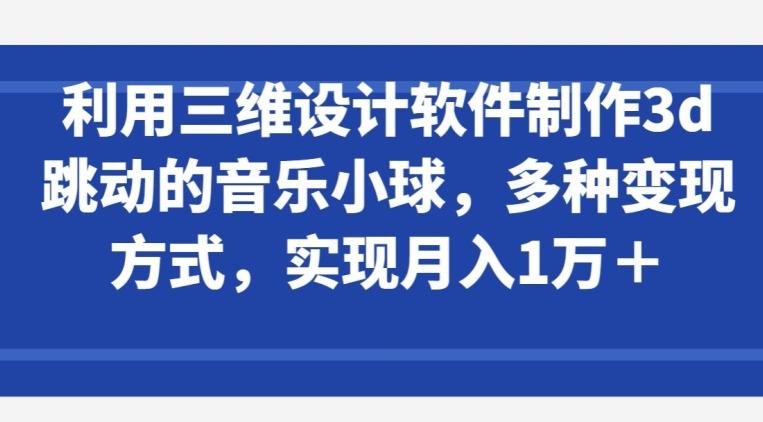 利用三维设计软件制作3d跳动的音乐小球，多种变现方式，实现月入1万+【揭秘】-跃知万川