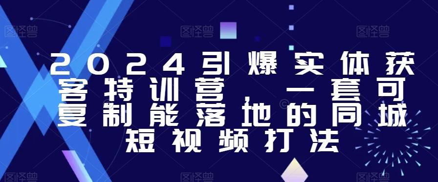 2024引爆实体获客特训营，​一套可复制能落地的同城短视频打法-跃知万川