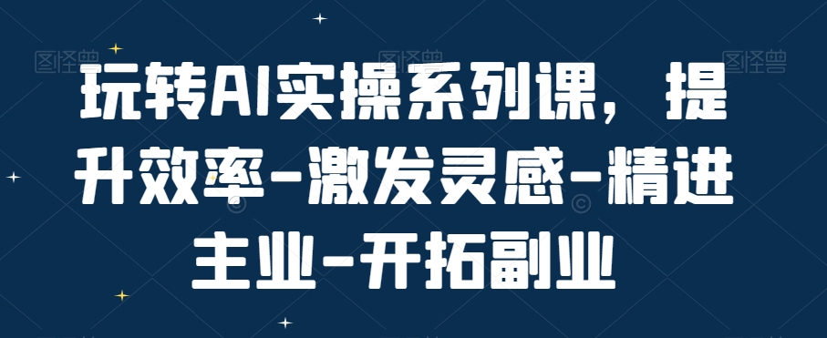 玩转AI实操系列课，提升效率-激发灵感-精进主业-开拓副业-跃知万川