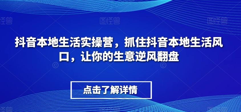 抖音本地生活实操营，​抓住抖音本地生活风口，让你的生意逆风翻盘-跃知万川