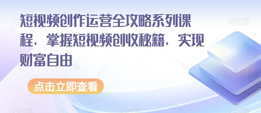 短视频创作运营全攻略系列课程，掌握短视频创收秘籍，实现财富自由-跃知万川