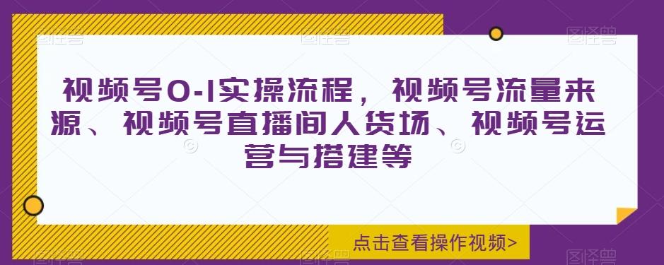 视频号0-1实操流程，视频号流量来源、视频号直播间人货场、视频号运营与搭建等-跃知万川