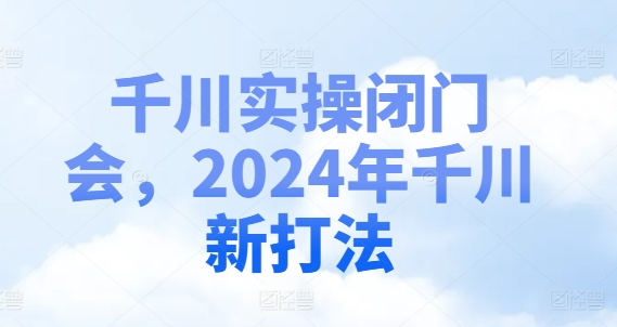 千川实操闭门会，2024年千川新打法-跃知万川