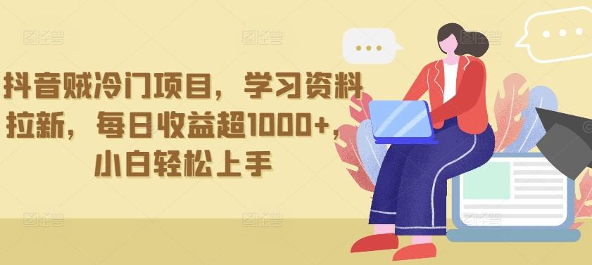抖音贼冷门项目，学习资料拉新，每日收益超1000+，小白轻松上手【揭秘】-跃知万川