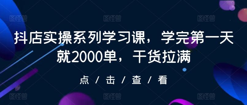 抖店实操系列学习课，学完第一天就2000单，干货拉满-跃知万川