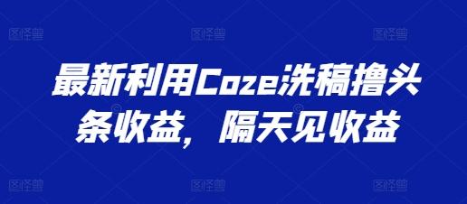 最新利用Coze洗稿撸头条收益，隔天见收益【揭秘】-跃知万川