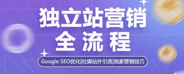 独立站营销全流程，Google SEO优化，社媒站外引流，独家营销技巧-跃知万川