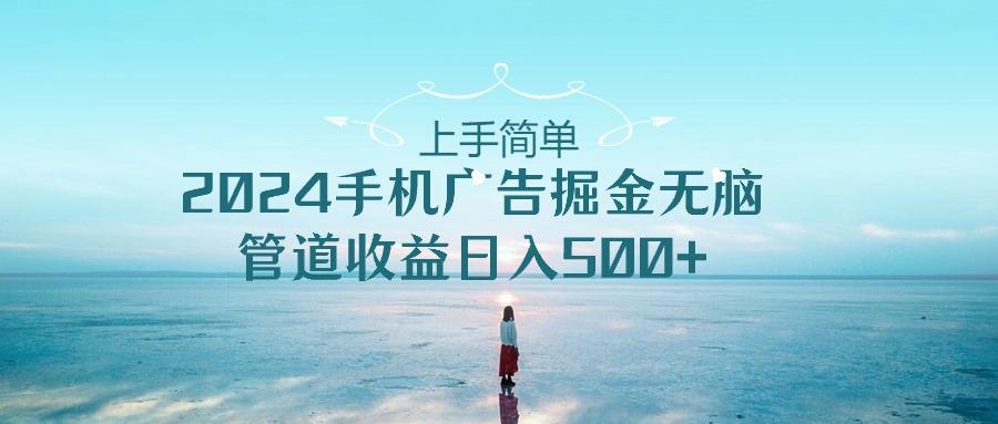 上手简单，2024手机广告掘金无脑，管道收益日入500+-跃知万川