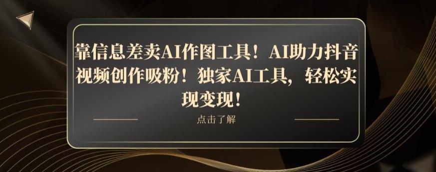 靠信息差卖AI作图工具！AI助力抖音视频创作吸粉！独家AI工具，轻松实现变现！-跃知万川