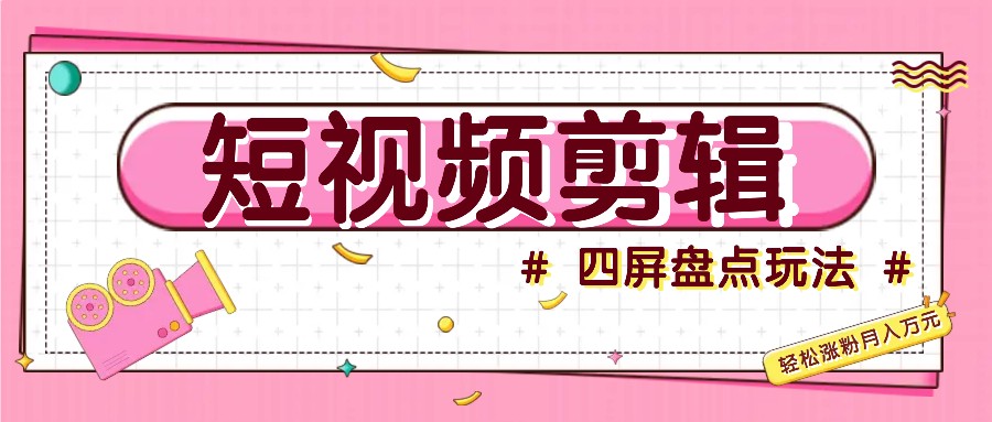 短视频四屏盘点玩法，新手也能快速掌握制作原创视频，轻松涨粉月入万元-跃知万川
