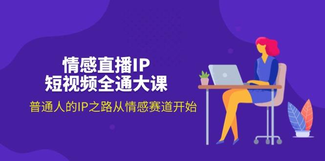情感直播IP短视频全通大课，普通人的IP之路从情感赛道开始(18节-跃知万川