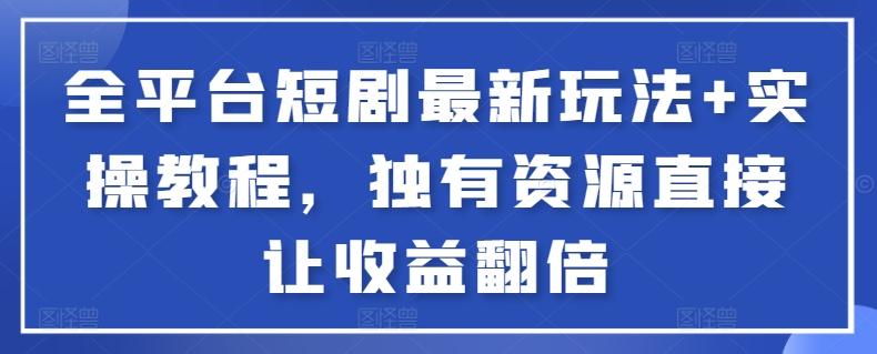 全平台短剧最新玩法+实操教程，独有资源直接让收益翻倍【揭秘】-跃知万川