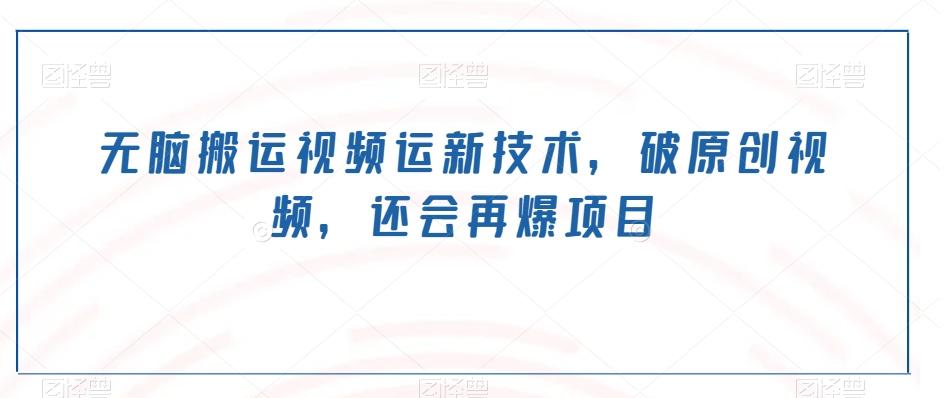 无脑搬运视频运新技术，破原创视频，还会再爆项目-跃知万川