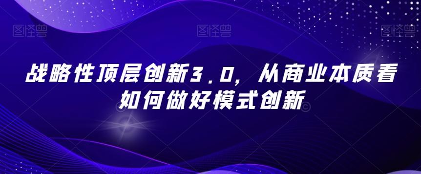 战略性顶层创新3.0，从商业本质看如何做好模式创新-跃知万川