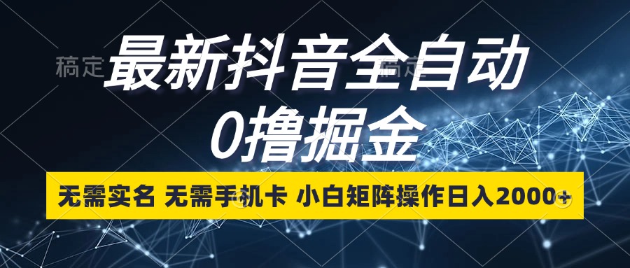 最新抖音全自动0撸掘金，无需实名，无需手机卡，小白矩阵操作日入2000+-跃知万川