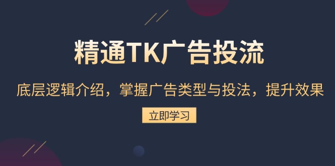 精通TK广告投流：底层逻辑介绍，掌握广告类型与投法，提升效果-跃知万川