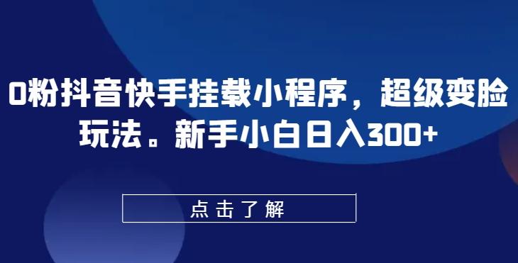 0粉抖音快手挂载小程序，超级变脸玩法，新手小白日入300+【揭秘】-跃知万川