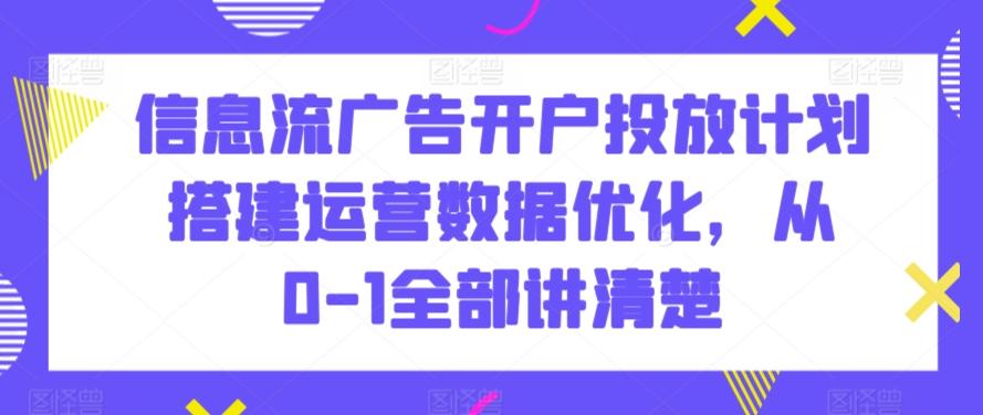 信息流广告开户投放计划搭建运营数据优化，从0-1全部讲清楚-跃知万川