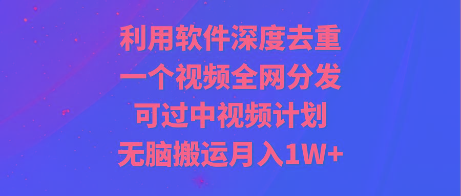 利用软件深度去重，一个视频全网分发，可过中视频计划，无脑搬运月入1W+-跃知万川