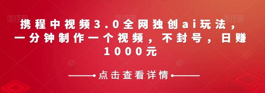 携程中视频3.0全网独创ai玩法，一分钟制作一个视频，不封号，日赚1000元【揭秘】-跃知万川