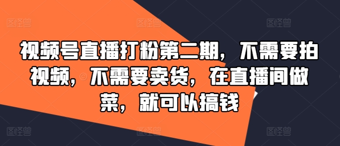 视频号直播打粉第二期，不需要拍视频，不需要卖货，在直播间做菜，就可以搞钱-跃知万川