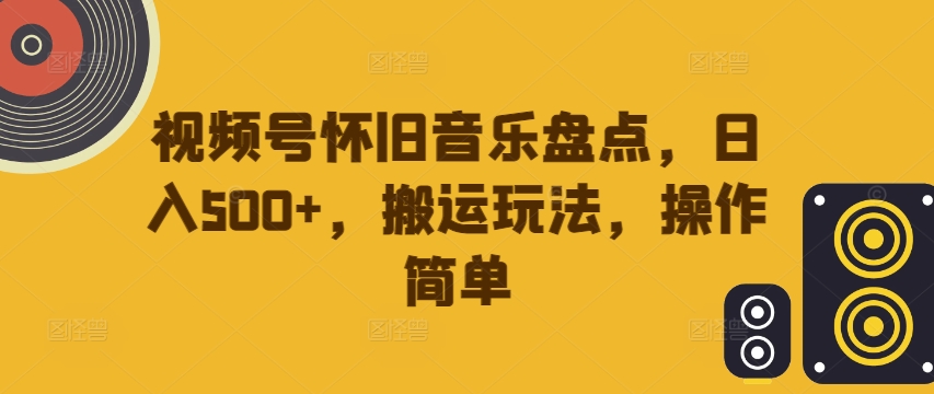 视频号怀旧音乐盘点，日入500+，搬运玩法，操作简单【揭秘】-跃知万川