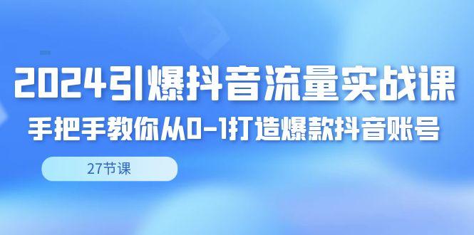 2024引爆·抖音流量实战课，手把手教你从0-1打造爆款抖音账号(27节)-跃知万川