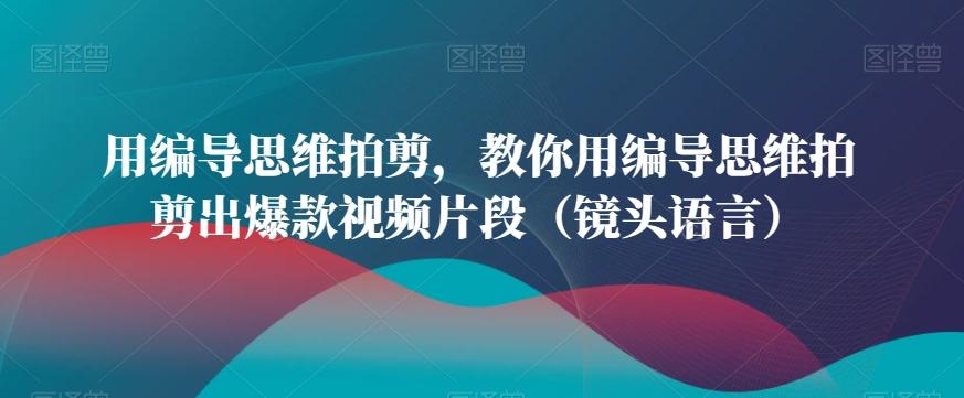 用编导思维拍剪，教你用编导思维拍剪出爆款视频片段(镜头语言)-跃知万川