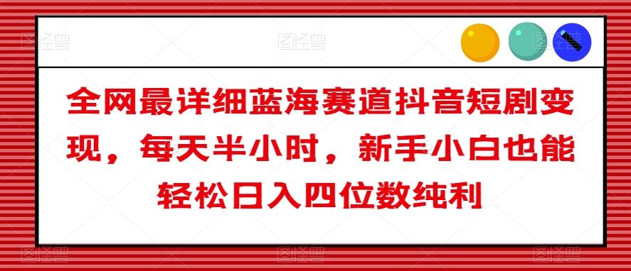 全网最详细蓝海赛道抖音短剧变现，每天半小时，新手小白也能轻松日入四位数纯利【揭秘】-跃知万川