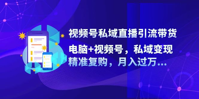 视频号私域直播引流带货：电脑+视频号，私域变现，精准复购，月入过万…-跃知万川
