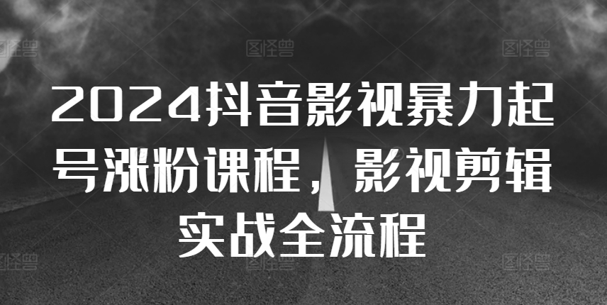 2024抖音影视暴力起号涨粉课程，影视剪辑搬运实战全流程-跃知万川
