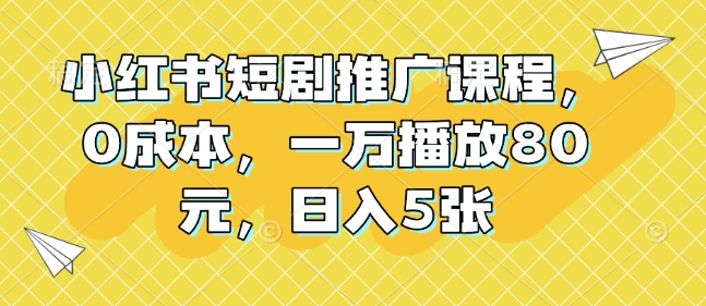 小红书短剧推广课程，0成本，一万播放80元，日入5张-跃知万川