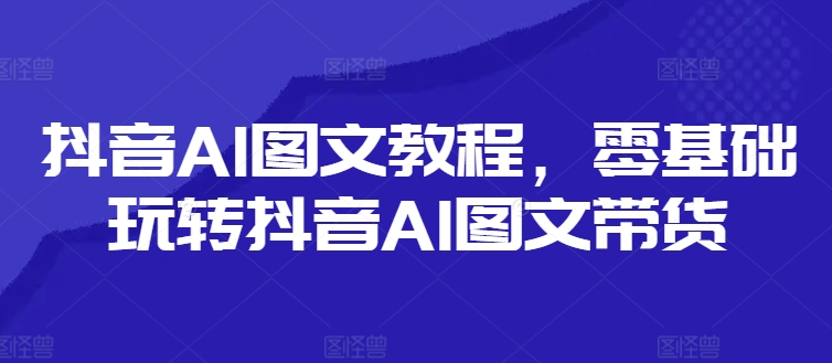 抖音AI图文教程，零基础玩转抖音AI图文带货-跃知万川