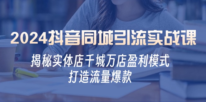 2024抖音同城引流实战课：揭秘实体店千城万店盈利模式，打造流量爆款-跃知万川